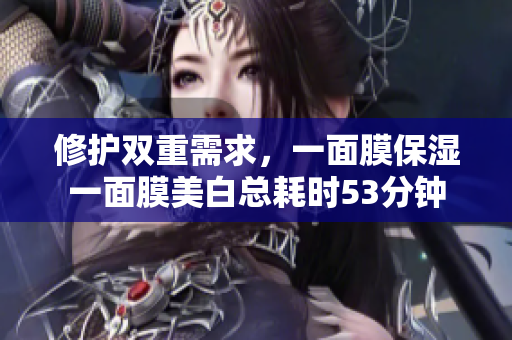 修护双重需求，一面膜保湿一面膜美白总耗时53分钟