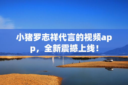 小猪罗志祥代言的视频app，全新震撼上线！