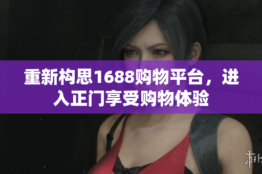 重新构思1688购物平台，进入正门享受购物体验