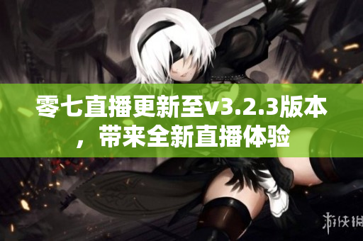 零七直播更新至v3.2.3版本，带来全新直播体验