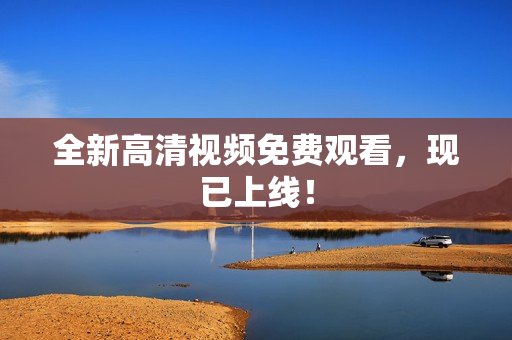 全新高清视频免费观看，现已上线！
