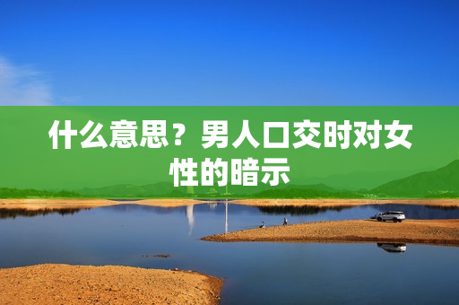 什么意思？男人口交时对女性的暗示