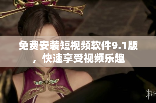 免费安装短视频软件9.1版，快速享受视频乐趣