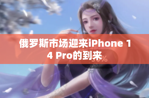 俄罗斯市场迎来iPhone 14 Pro的到来