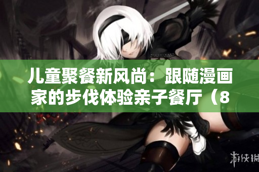 儿童聚餐新风尚：跟随漫画家的步伐体验亲子餐厅（83）