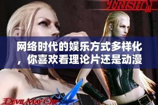 网络时代的娱乐方式多样化，你喜欢看理论片还是动漫？