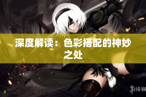 深度解读：色彩搭配的神妙之处