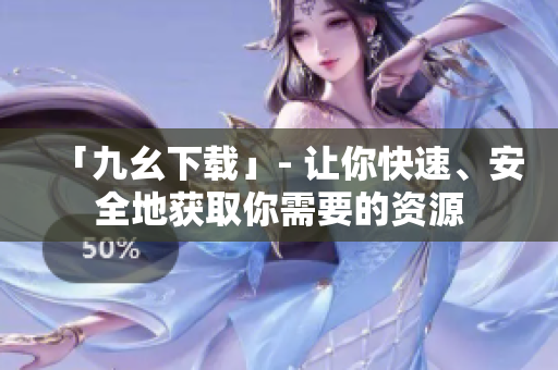 「九幺下载」- 让你快速、安全地获取你需要的资源