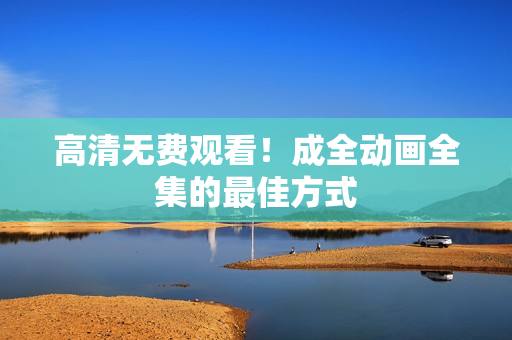 高清无费观看！成全动画全集的最佳方式