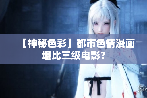 【神秘色彩】都市色情漫画堪比三级电影？