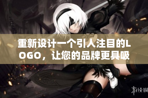 重新设计一个引人注目的LOGO，让您的品牌更具吸引力和独特性！！