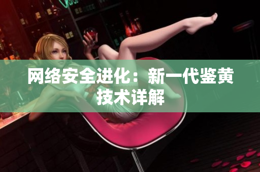网络安全进化：新一代鉴黄技术详解