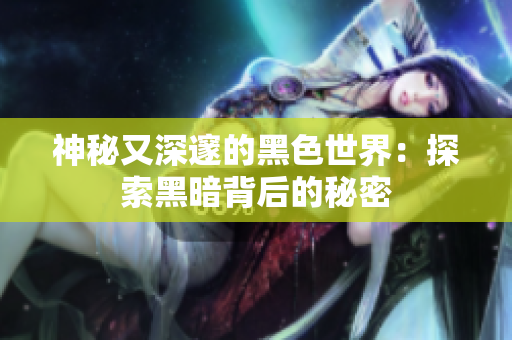 神秘又深邃的黑色世界：探索黑暗背后的秘密