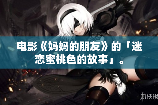 电影《妈妈的朋友》的「迷恋蜜桃色的故事」。
