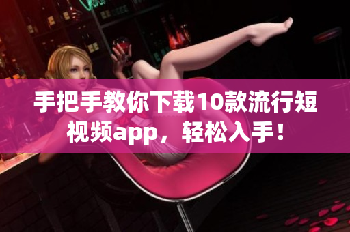 手把手教你下载10款流行短视频app，轻松入手！