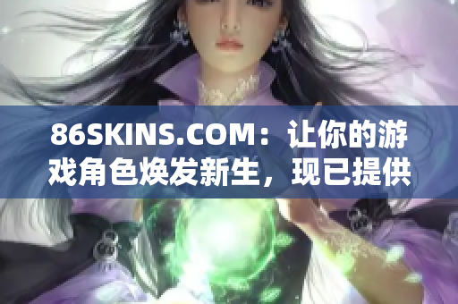 86SKINS.COM：让你的游戏角色焕发新生，现已提供下载。