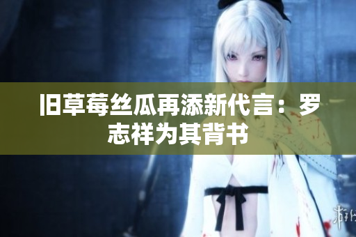 旧草莓丝瓜再添新代言：罗志祥为其背书