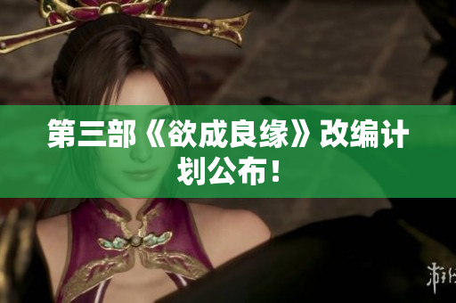 第三部《欲成良缘》改编计划公布！