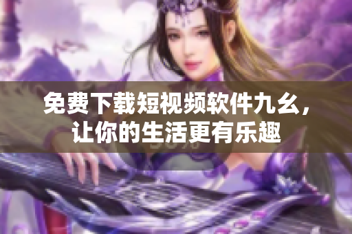 免费下载短视频软件九幺，让你的生活更有乐趣