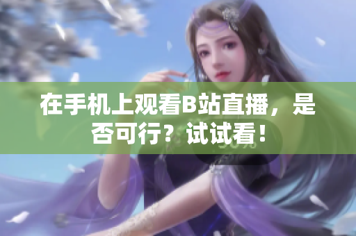 在手机上观看B站直播，是否可行？试试看！