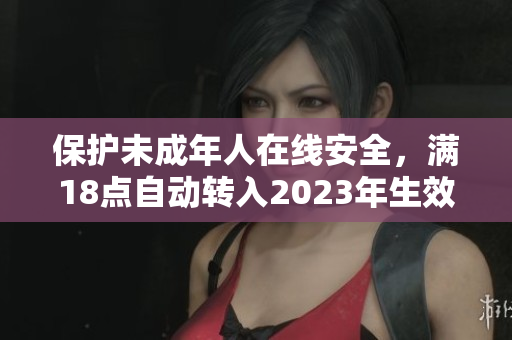 保护未成年人在线安全，满18点自动转入2023年生效