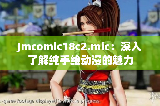 Jmcomic18c2.mic：深入了解纯手绘动漫的魅力