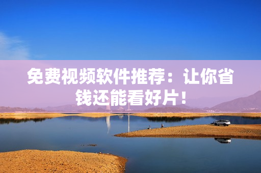 免费视频软件推荐：让你省钱还能看好片！
