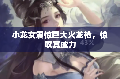 小龙女震惊巨大火龙枪，惊叹其威力