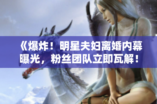《爆炸！明星夫妇离婚内幕曝光，粉丝团队立即瓦解！》