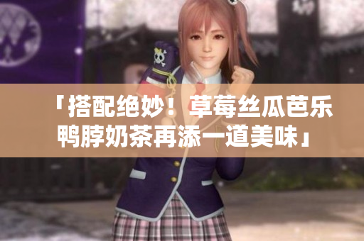 「搭配绝妙！草莓丝瓜芭乐鸭脖奶茶再添一道美味」
