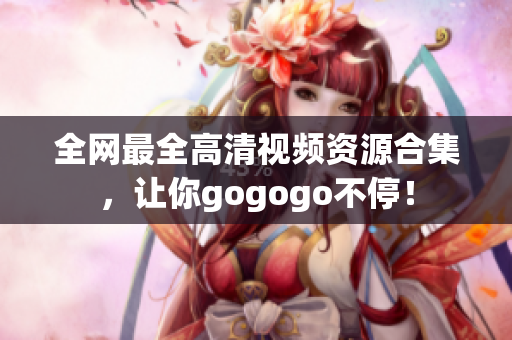全网最全高清视频资源合集，让你gogogo不停！