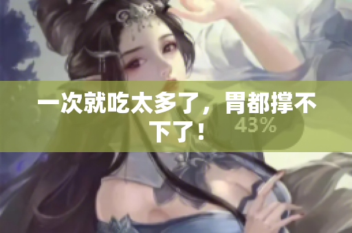 一次就吃太多了，胃都撑不下了！
