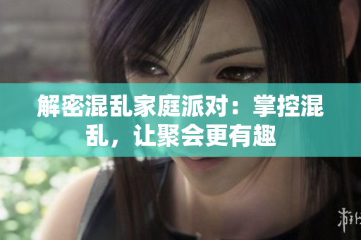 解密混乱家庭派对：掌控混乱，让聚会更有趣