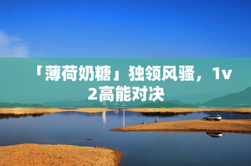 「薄荷奶糖」独领风骚，1v2高能对决