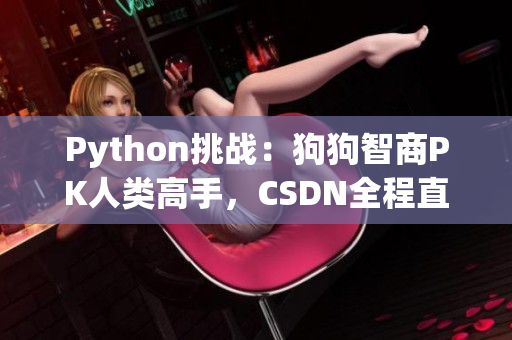 Python挑战：狗狗智商PK人类高手，CSDN全程直播！