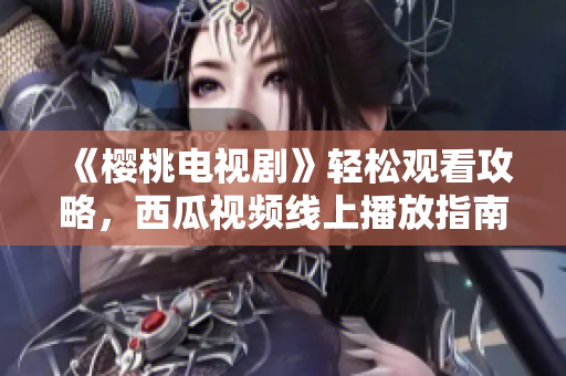 《樱桃电视剧》轻松观看攻略，西瓜视频线上播放指南