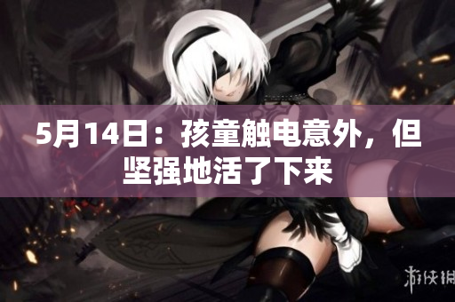 5月14日：孩童触电意外，但坚强地活了下来