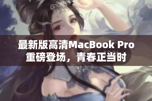 最新版高清MacBook Pro重磅登场，青春正当时