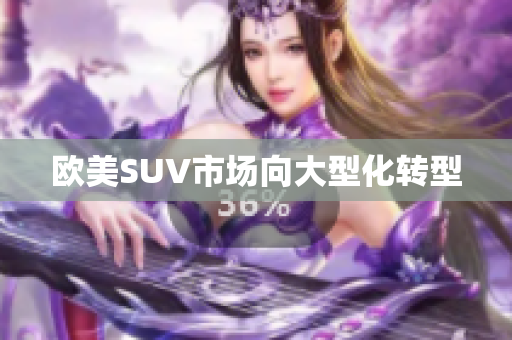 欧美SUV市场向大型化转型
