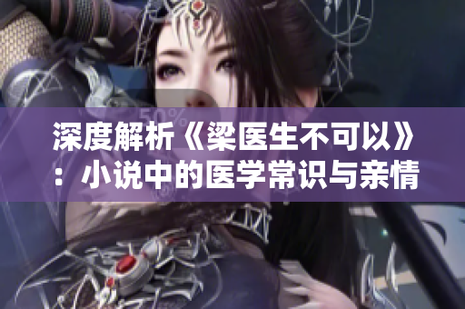 深度解析《梁医生不可以》：小说中的医学常识与亲情故事