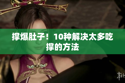 撑爆肚子！10种解决太多吃撑的方法