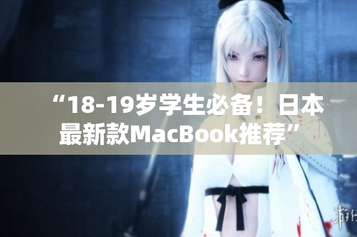 “18-19岁学生必备！日本最新款MacBook推荐”