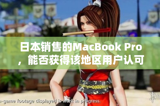 日本销售的MacBook Pro，能否获得该地区用户认可？