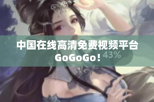 中国在线高清免费视频平台GoGoGo！