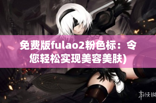 免费版fulao2粉色标：令您轻松实现美容美肤)