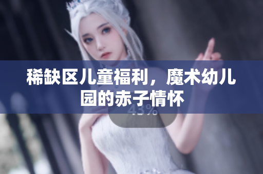 稀缺区儿童福利，魔术幼儿园的赤子情怀