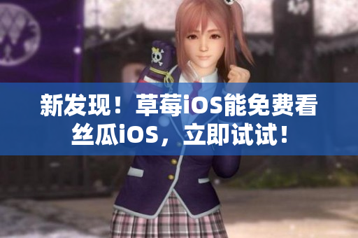 新发现！草莓iOS能免费看丝瓜iOS，立即试试！