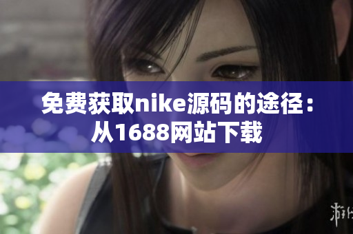 免费获取nike源码的途径：从1688网站下载