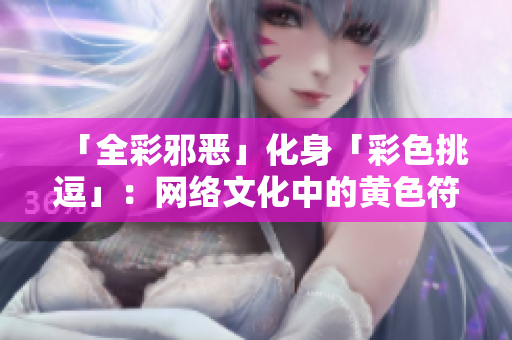 「全彩邪恶」化身「彩色挑逗」：网络文化中的黄色符号