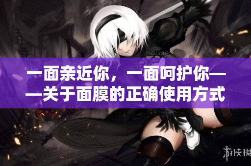 一面亲近你，一面呵护你——关于面膜的正确使用方式